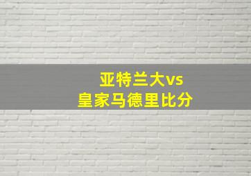 亚特兰大vs皇家马德里比分