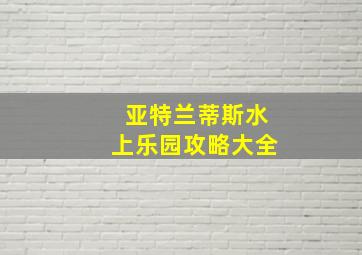 亚特兰蒂斯水上乐园攻略大全