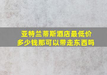 亚特兰蒂斯酒店最低价多少钱那可以带走东西吗