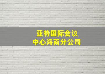 亚特国际会议中心海南分公司