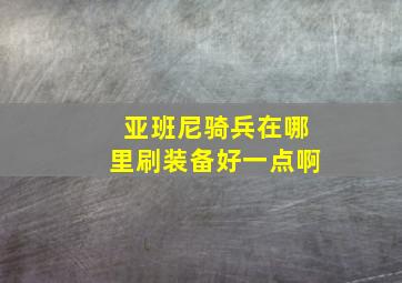 亚班尼骑兵在哪里刷装备好一点啊