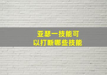 亚瑟一技能可以打断哪些技能