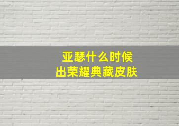 亚瑟什么时候出荣耀典藏皮肤