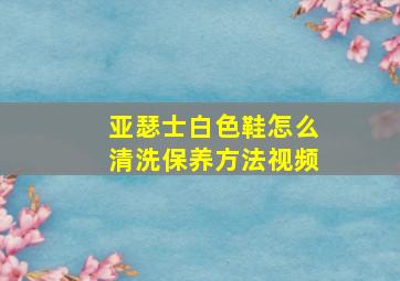 亚瑟士白色鞋怎么清洗保养方法视频