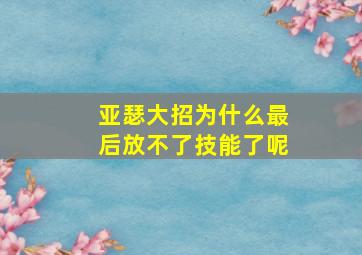 亚瑟大招为什么最后放不了技能了呢