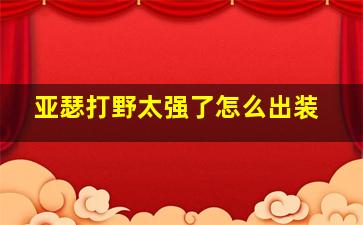 亚瑟打野太强了怎么出装