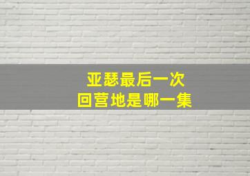 亚瑟最后一次回营地是哪一集