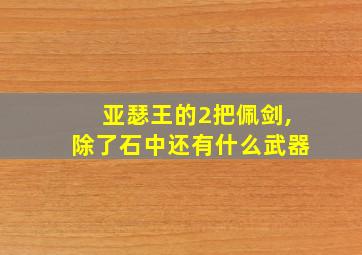 亚瑟王的2把佩剑,除了石中还有什么武器