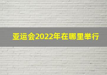 亚运会2022年在哪里举行