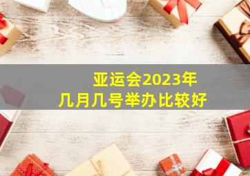 亚运会2023年几月几号举办比较好