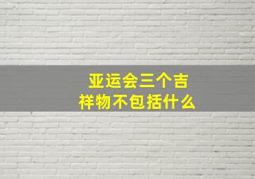 亚运会三个吉祥物不包括什么