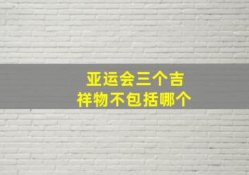 亚运会三个吉祥物不包括哪个