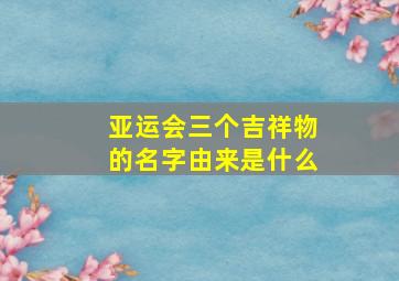 亚运会三个吉祥物的名字由来是什么