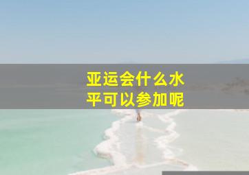 亚运会什么水平可以参加呢