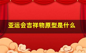 亚运会吉祥物原型是什么