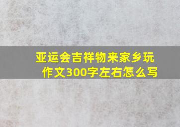 亚运会吉祥物来家乡玩作文300字左右怎么写