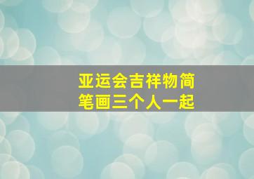 亚运会吉祥物简笔画三个人一起