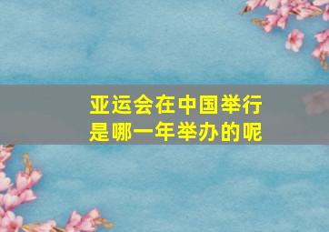 亚运会在中国举行是哪一年举办的呢