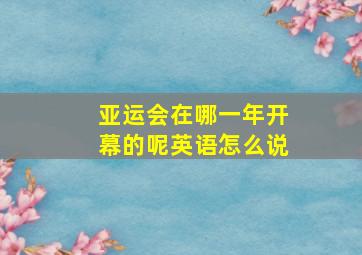 亚运会在哪一年开幕的呢英语怎么说