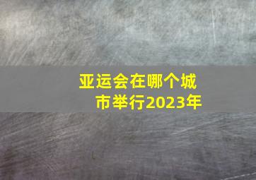 亚运会在哪个城市举行2023年