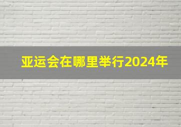 亚运会在哪里举行2024年