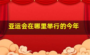 亚运会在哪里举行的今年