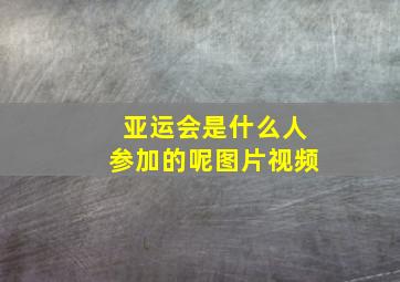 亚运会是什么人参加的呢图片视频