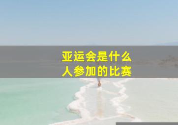 亚运会是什么人参加的比赛