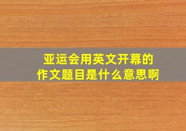 亚运会用英文开幕的作文题目是什么意思啊