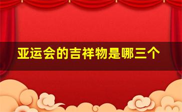 亚运会的吉祥物是哪三个