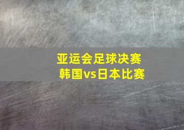 亚运会足球决赛韩国vs日本比赛