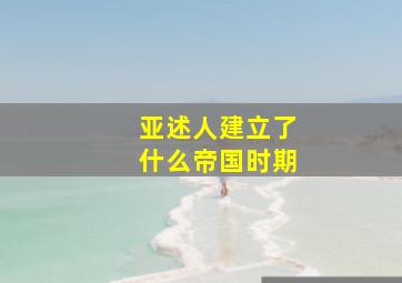 亚述人建立了什么帝国时期