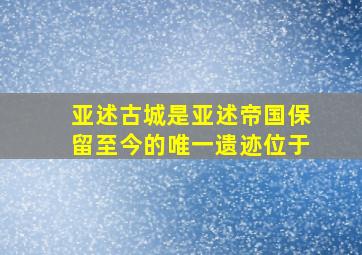 亚述古城是亚述帝国保留至今的唯一遗迹位于