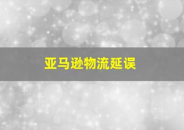 亚马逊物流延误