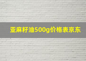 亚麻籽油500g价格表京东