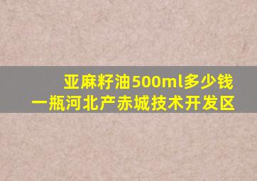 亚麻籽油500ml多少钱一瓶河北产赤城技术开发区