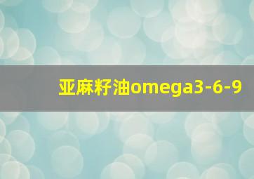 亚麻籽油omega3-6-9