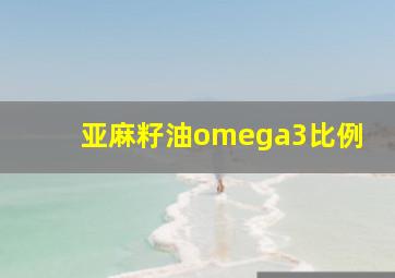 亚麻籽油omega3比例