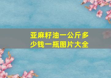 亚麻籽油一公斤多少钱一瓶图片大全