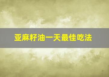 亚麻籽油一天最佳吃法