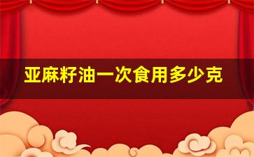 亚麻籽油一次食用多少克