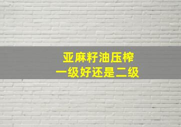 亚麻籽油压榨一级好还是二级