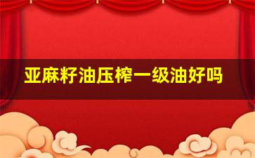 亚麻籽油压榨一级油好吗