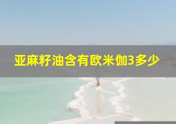 亚麻籽油含有欧米伽3多少