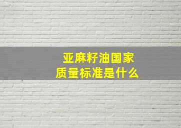 亚麻籽油国家质量标准是什么