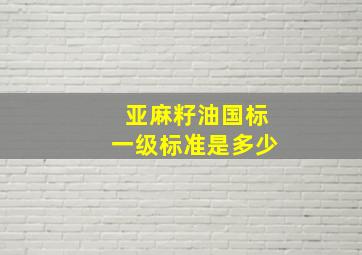 亚麻籽油国标一级标准是多少