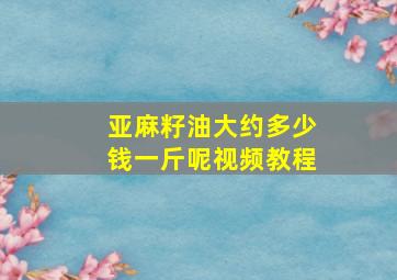 亚麻籽油大约多少钱一斤呢视频教程