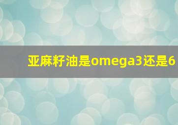 亚麻籽油是omega3还是6