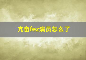 亢奋fez演员怎么了