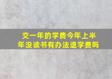 交一年的学费今年上半年没读书有办法退学费吗